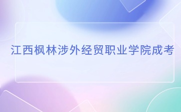 2024年江西枫林涉外经贸职业学院成考报名时间